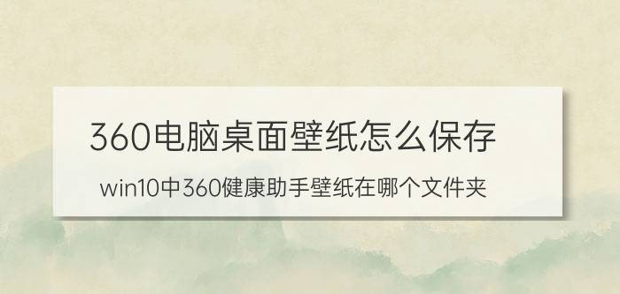 360电脑桌面壁纸怎么保存 win10中360健康助手壁纸在哪个文件夹？